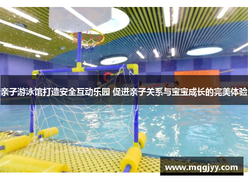 亲子游泳馆打造安全互动乐园 促进亲子关系与宝宝成长的完美体验