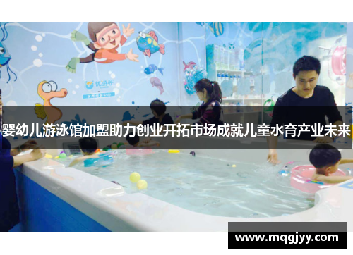 婴幼儿游泳馆加盟助力创业开拓市场成就儿童水育产业未来